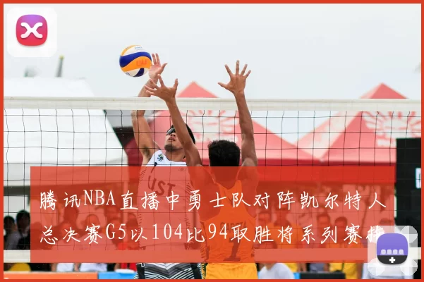 腾讯NBA直播中勇士队对阵凯尔特人总决赛G5以104比94取胜将系列赛拖入抢六