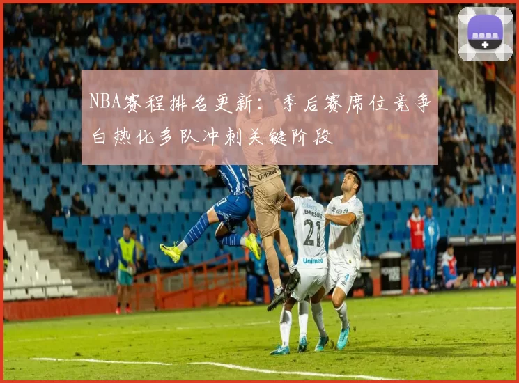 NBA赛程排名更新：季后赛席位竞争白热化多队冲刺关键阶段