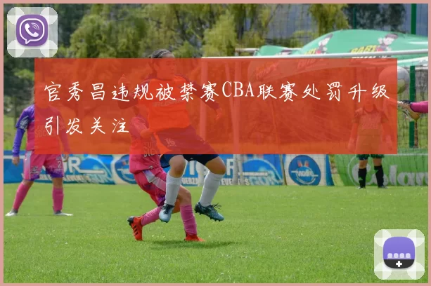 官秀昌违规被禁赛CBA联赛处罚升级引发关注