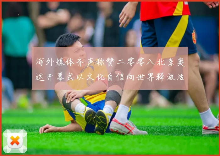 海外媒体齐声称赞二零零八北京奥运开幕式以文化自信向世界释放活力