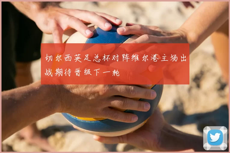 切尔西英足总杯对阵维尔港主场出战期待晋级下一轮