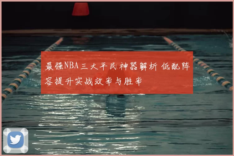 最强NBA三大平民神器解析 低配阵容提升实战效率与胜率