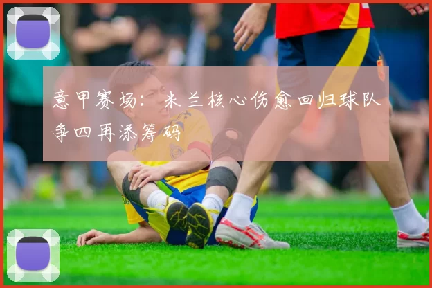 意甲赛场：米兰核心伤愈回归球队争四再添筹码