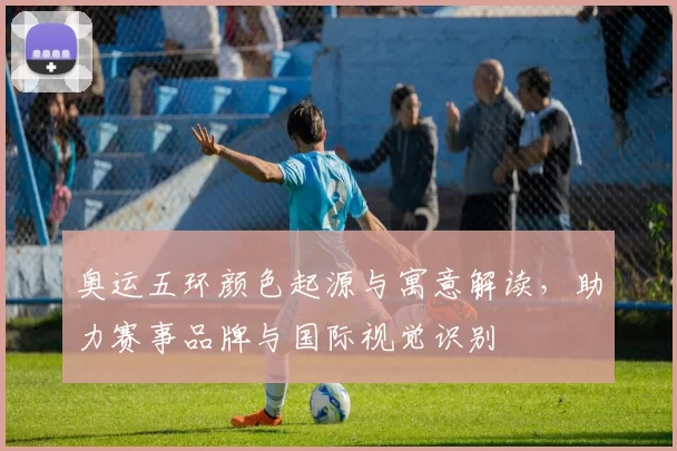 奥运五环颜色起源与寓意解读，助力赛事品牌与国际视觉识别