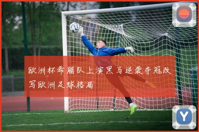 欧洲杯希腊队上演黑马逆袭夺冠改写欧洲足球格局