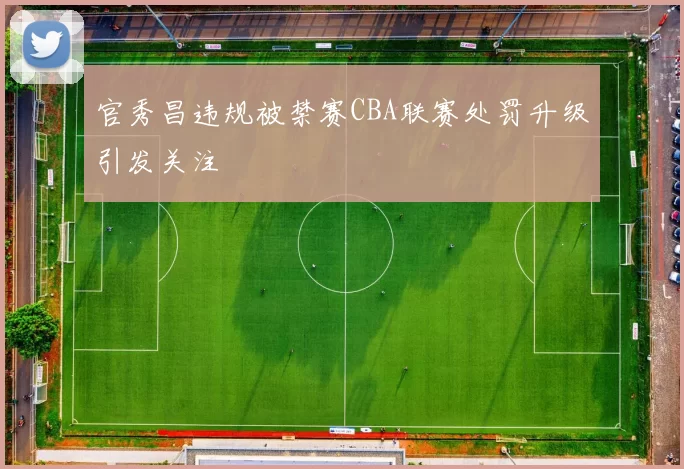 官秀昌违规被禁赛CBA联赛处罚升级引发关注