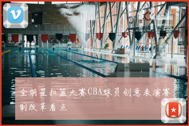 全明星扣篮大赛CBA球员创意表演赛制改革看点