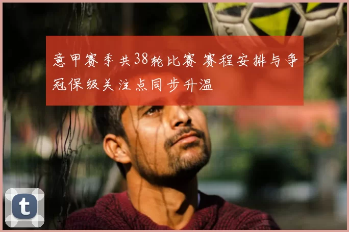 意甲赛季共38轮比赛 赛程安排与争冠保级关注点同步升温