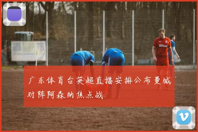 广东体育台英超直播安排公布曼城对阵阿森纳焦点战