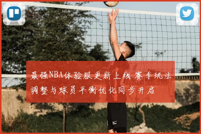最强NBA体验服更新上线 赛季玩法调整与球员平衡优化同步开启
