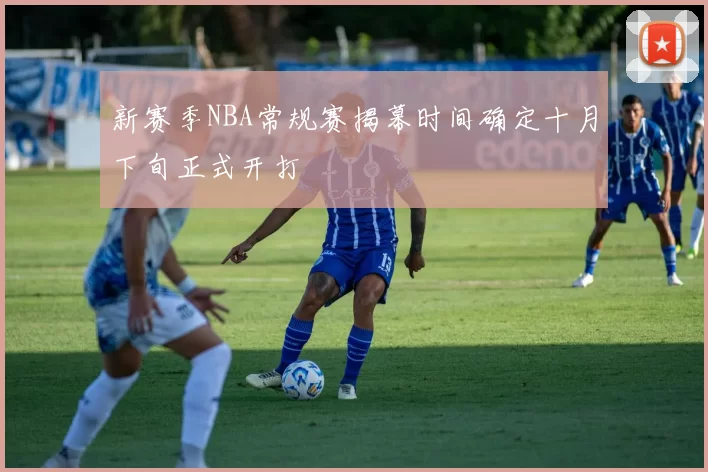 新赛季NBA常规赛揭幕时间确定十月下旬正式开打