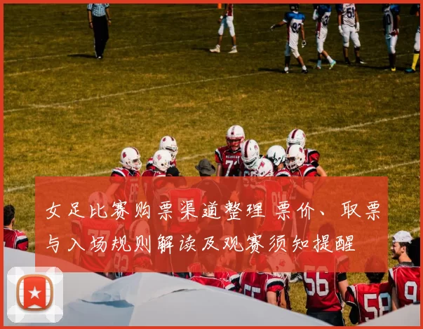 女足比赛购票渠道整理 票价、取票与入场规则解读及观赛须知提醒