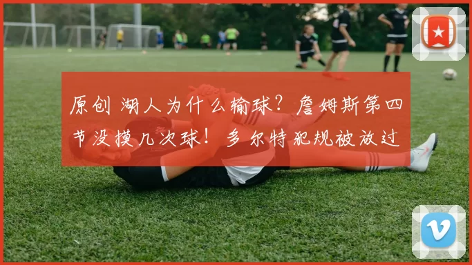 原创 湖人为什么输球？詹姆斯第四节没摸几次球！多尔特犯规被放过！