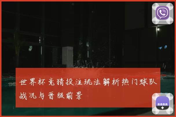 世界杯竞猜投注玩法解析热门球队战况与晋级前景