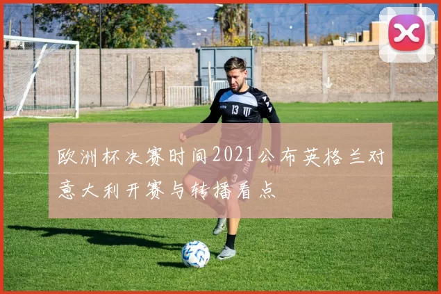 欧洲杯决赛时间2021公布英格兰对意大利开赛与转播看点