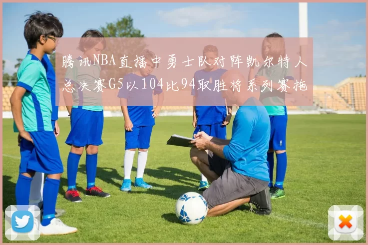 腾讯NBA直播中勇士队对阵凯尔特人总决赛G5以104比94取胜将系列赛拖入抢六