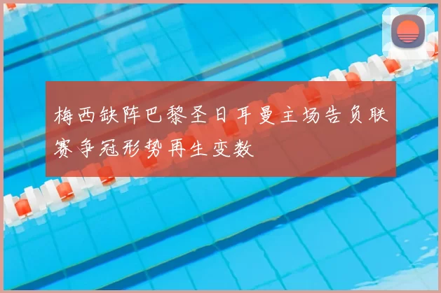 梅西缺阵巴黎圣日耳曼主场告负联赛争冠形势再生变数