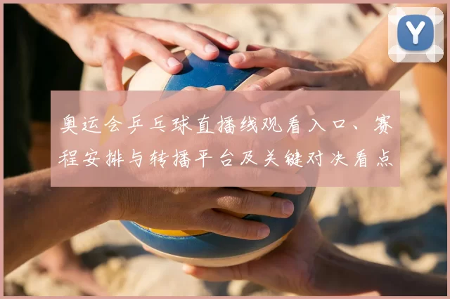 奥运会乒乓球直播线观看入口、赛程安排与转播平台及关键对决看点