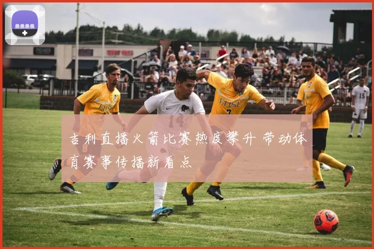 吉利直播火箭比赛热度攀升 带动体育赛事传播新看点