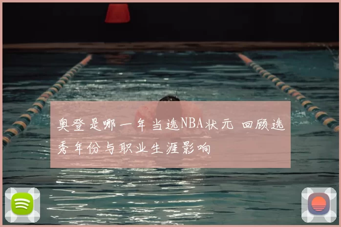 奥登是哪一年当选NBA状元 回顾选秀年份与职业生涯影响