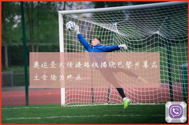 奥运圣火传递路线揭晓巴黎开幕式主会场为终点