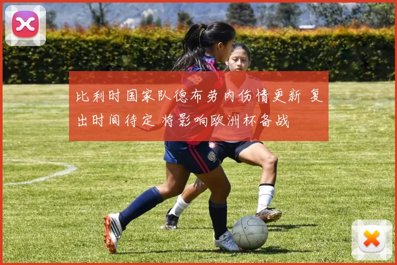 比利时国家队德布劳内伤情更新 复出时间待定 将影响欧洲杯备战