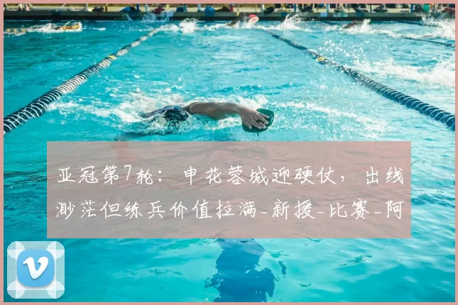 亚冠第7轮：申花蓉城迎硬仗，出线渺茫但练兵价值拉满_新援_比赛_阿洛伊西