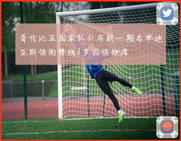 哥伦比亚国家队公布新一期名单迪亚斯领衔锋线J罗因伤缺席