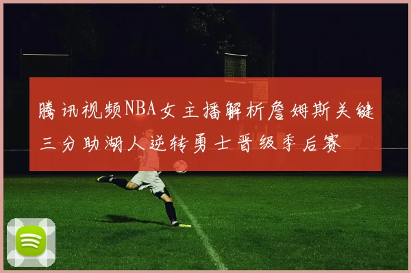 腾讯视频NBA女主播解析詹姆斯关键三分助湖人逆转勇士晋级季后赛