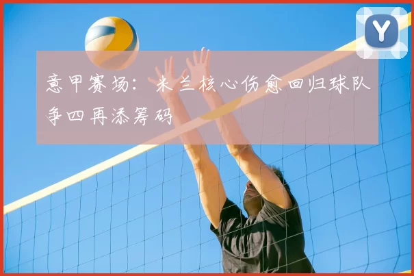 意甲赛场：米兰核心伤愈回归球队争四再添筹码