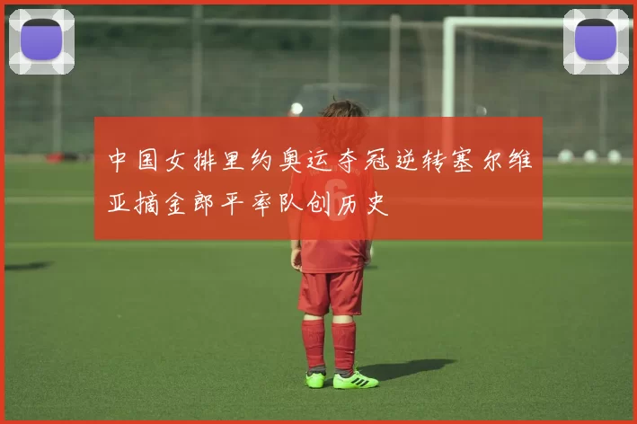 中国女排里约奥运夺冠逆转塞尔维亚摘金郎平率队创历史