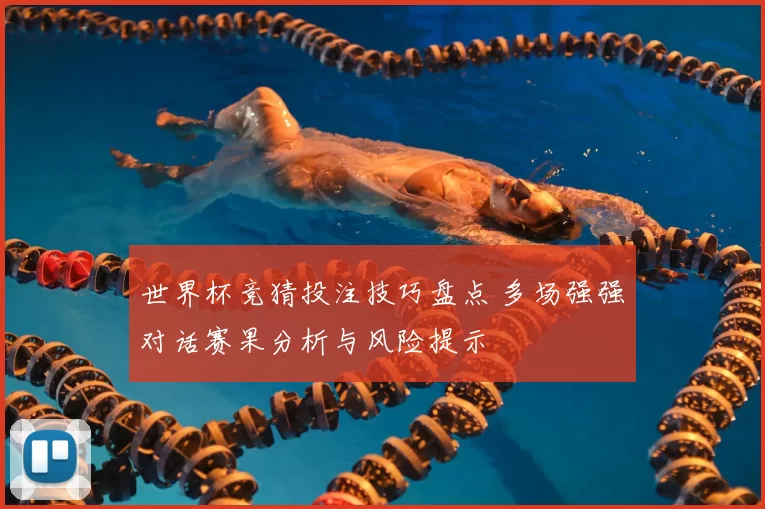 世界杯竞猜投注技巧盘点 多场强强对话赛果分析与风险提示