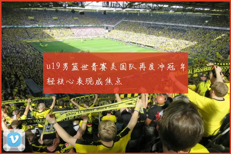 u19男篮世青赛美国队再度冲冠 年轻核心表现成焦点