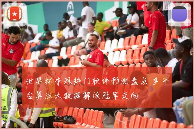 世界杯夺冠热门软件预测盘点 多平台算法大数据解读冠军走向