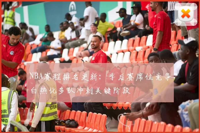 NBA赛程排名更新：季后赛席位竞争白热化多队冲刺关键阶段