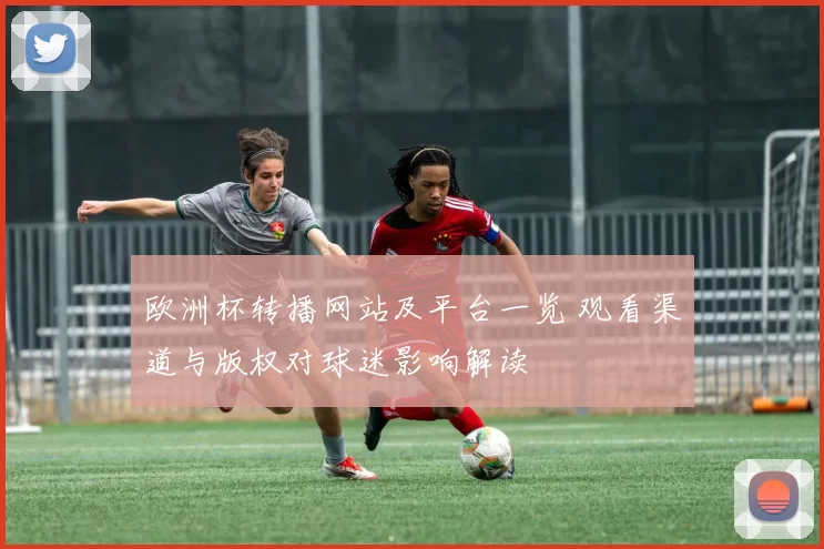 欧洲杯转播网站及平台一览 观看渠道与版权对球迷影响解读