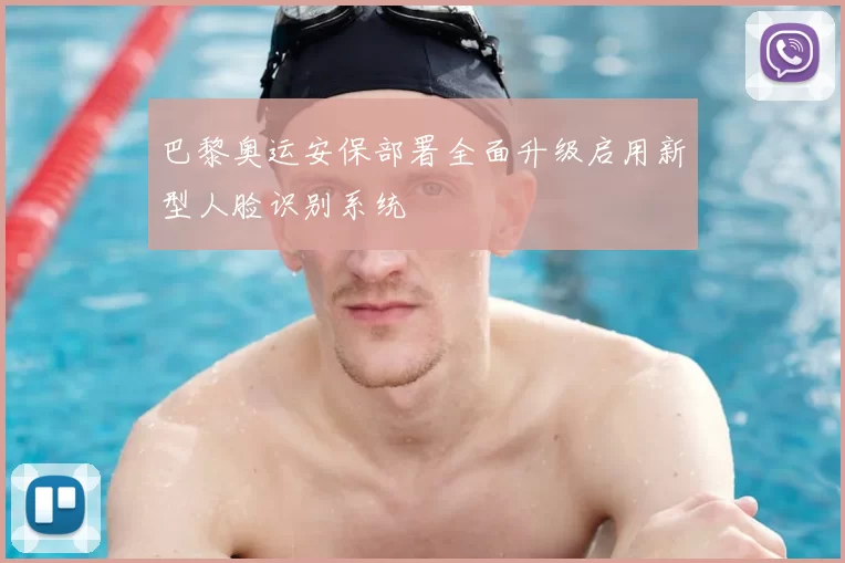 巴黎奥运安保部署全面升级启用新型人脸识别系统