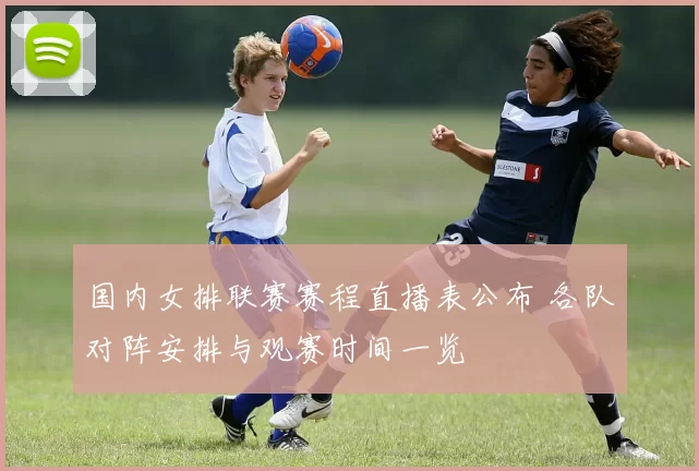 国内女排联赛赛程直播表公布 各队对阵安排与观赛时间一览