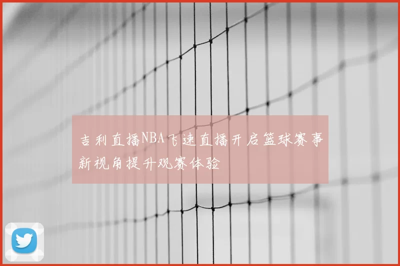 吉利直播NBA飞速直播开启篮球赛事新视角提升观赛体验