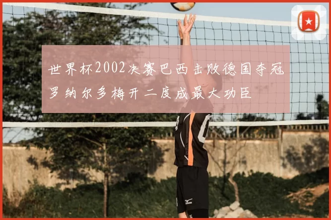 世界杯2002决赛巴西击败德国夺冠罗纳尔多梅开二度成最大功臣