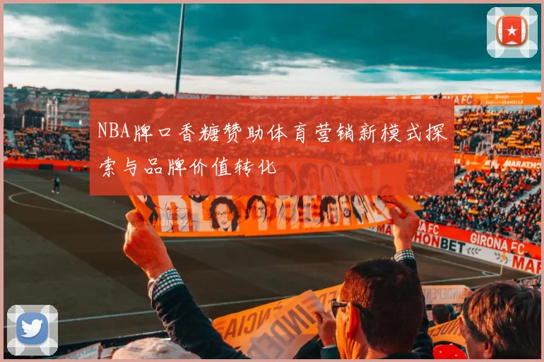 NBA牌口香糖赞助体育营销新模式探索与品牌价值转化