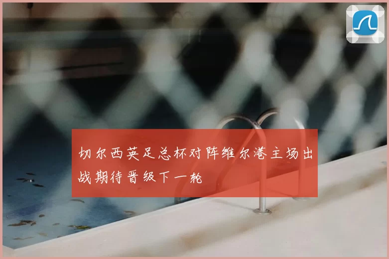 切尔西英足总杯对阵维尔港主场出战期待晋级下一轮