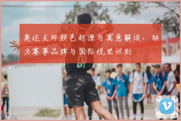 奥运五环颜色起源与寓意解读，助力赛事品牌与国际视觉识别
