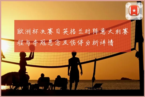 欧洲杯决赛日英格兰对阵意大利赛程与夺冠悬念及伤停分析详情