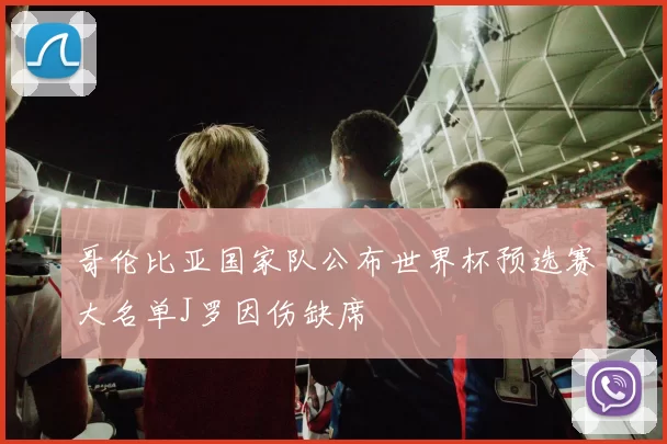 哥伦比亚国家队公布世界杯预选赛大名单J罗因伤缺席