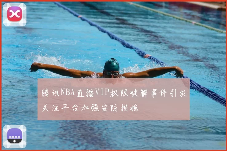 腾讯NBA直播VIP权限破解事件引发关注平台加强安防措施