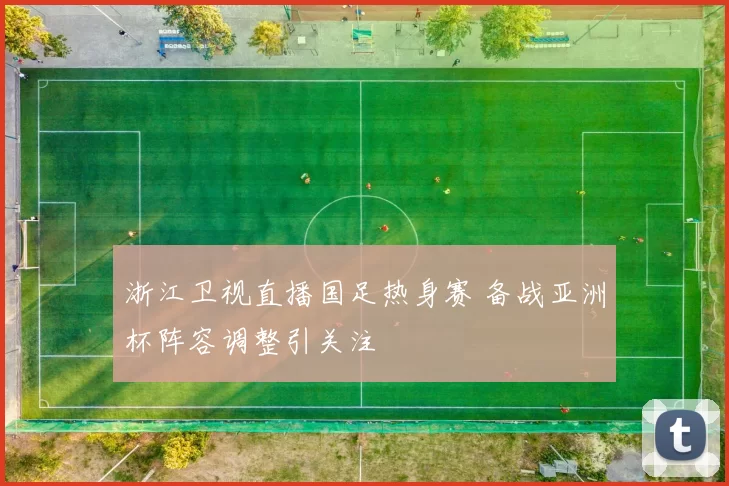 浙江卫视直播国足热身赛 备战亚洲杯阵容调整引关注