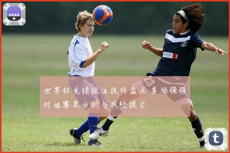 世界杯竞猜投注技巧盘点 多场强强对话赛果分析与风险提示