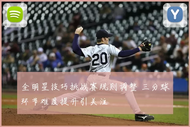 全明星技巧挑战赛规则调整 三分球环节难度提升引关注