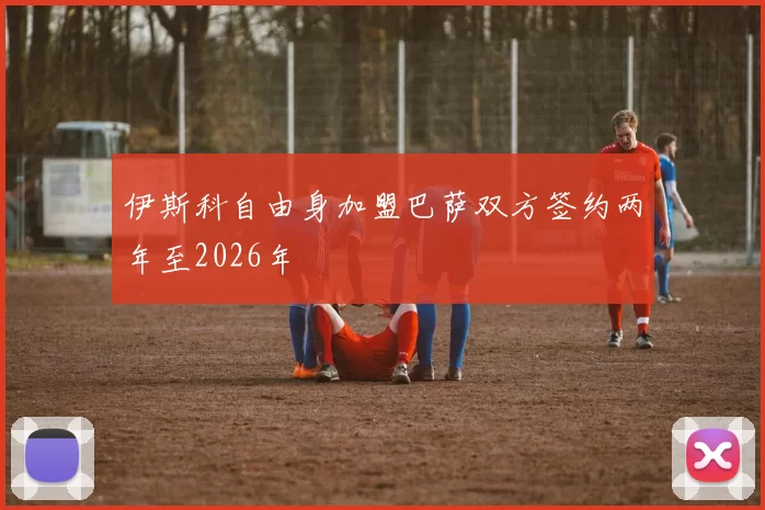 伊斯科自由身加盟巴萨双方签约两年至2026年